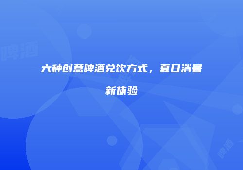 六种创意啤酒兑饮方式，夏日消暑新体验