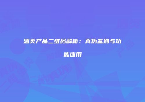酒类产品二维码解析：真伪鉴别与功能应用
