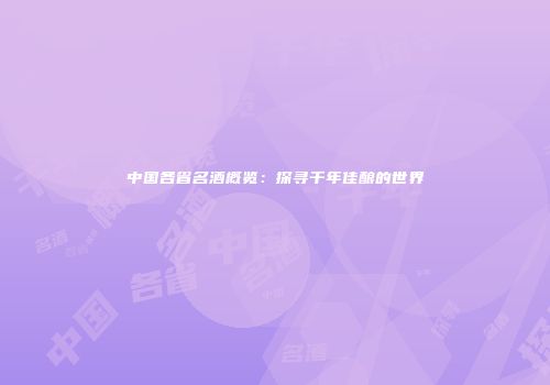 中国各省名酒概览：探寻千年佳酿的世界