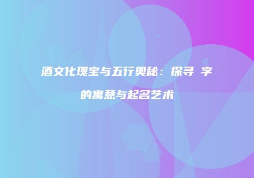 酒文化瑰宝与五行奥秘：探寻玥字的寓意与起名艺术