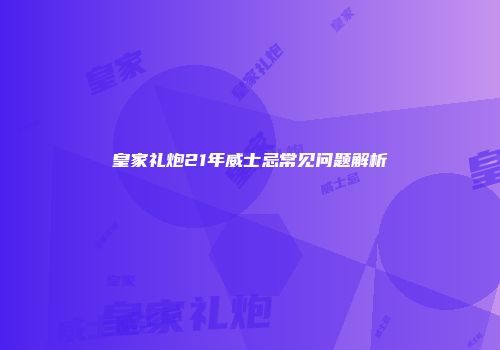 皇家礼炮21年威士忌常见问题解析