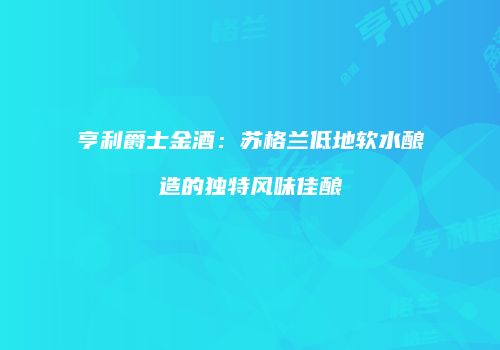 亨利爵士金酒：苏格兰低地软水酿造的独特风味佳酿