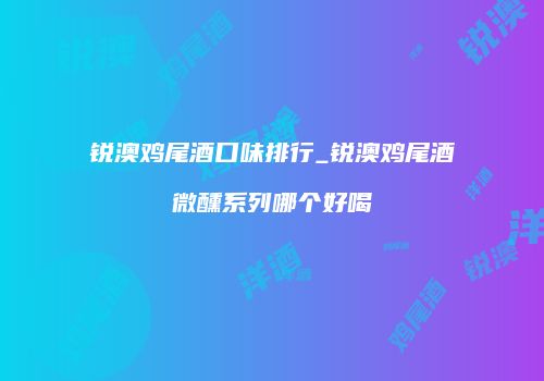 锐澳鸡尾酒口味排行_锐澳鸡尾酒微醺系列哪个好喝
