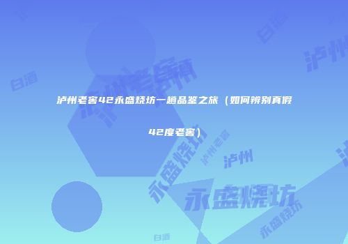 泸州老窖42永盛烧坊一趟品鉴之旅（如何辨别真假42度老窖）