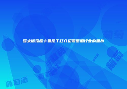 嘉米诺珍藏卡曼尼干红介绍葡萄酒行业的黑幕