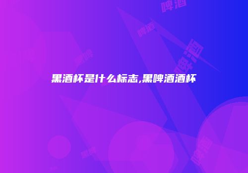 黑酒杯是什么标志,黑啤酒酒杯