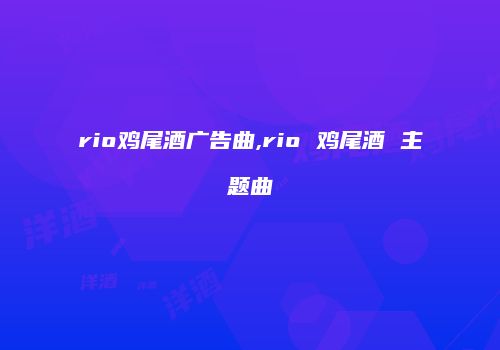 rio鸡尾酒广告曲,rio 鸡尾酒 主题曲