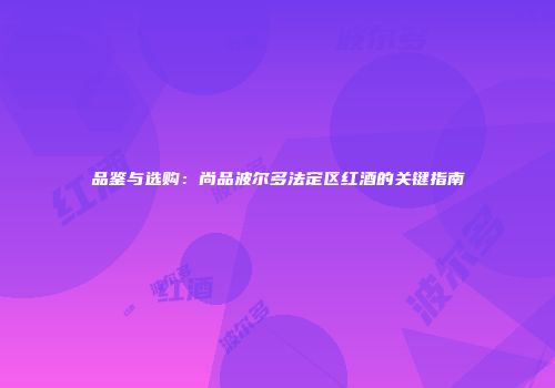 品鉴与选购：尚品波尔多法定区红酒的关键指南
