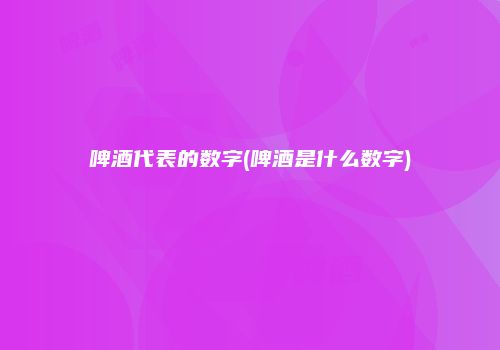 啤酒代表的数字(啤酒是什么数字)