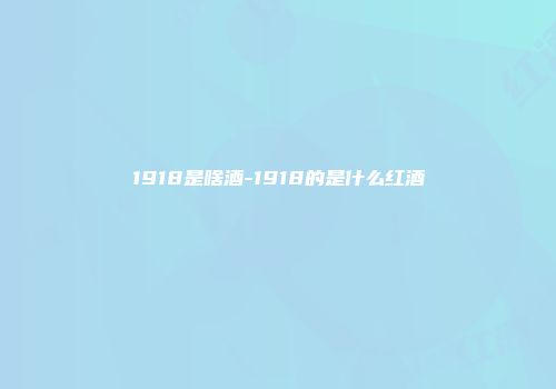 1918是啥酒-1918的是什么红酒