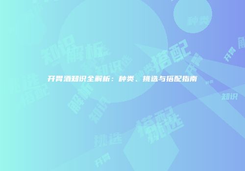 开胃酒知识全解析：种类、挑选与搭配指南