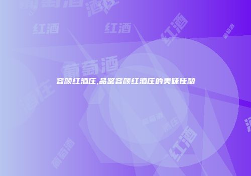 容颜红酒庄,品鉴容颜红酒庄的美味佳酿