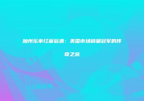 加州乐事红葡萄酒：美国市场销量冠军的传奇之旅