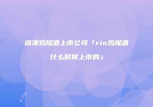 锐澳鸡尾酒上市公司「rio鸡尾酒什么时候上市的」