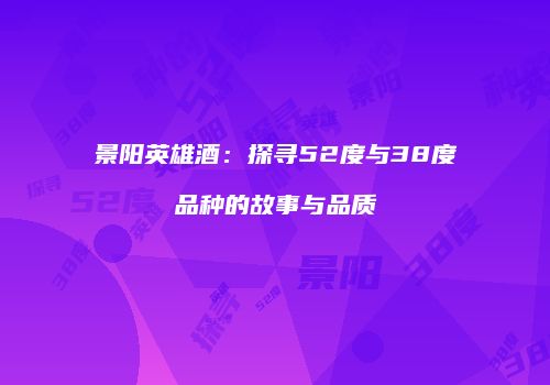 景阳英雄酒：探寻52度与38度品种的故事与品质