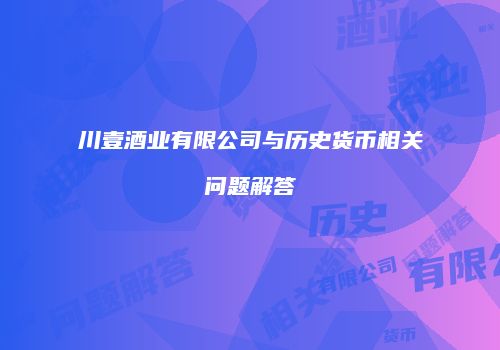 川壹酒业有限公司与历史货币相关问题解答