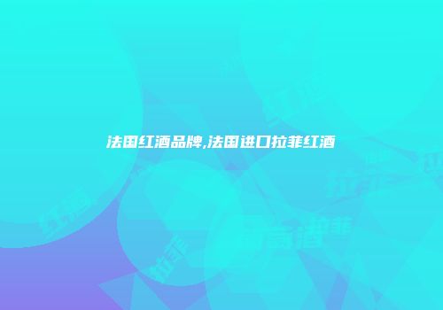 法国红酒品牌,法国进口拉菲红酒