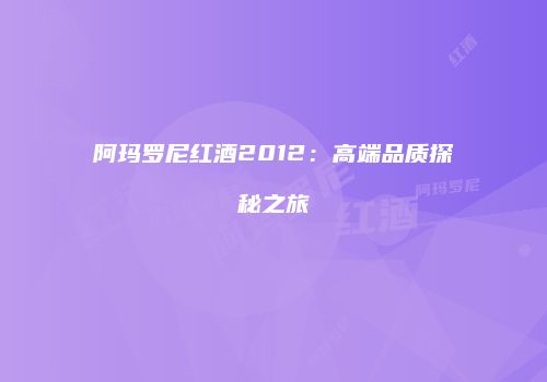 阿玛罗尼红酒2012：高端品质探秘之旅