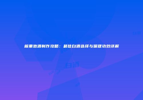 板栗泡酒制作攻略：最佳白酒选择与保健功效详解