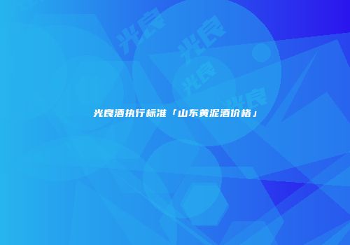 光良酒执行标准「山东黄泥酒价格」