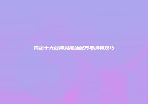 揭秘十大经典鸡尾酒配方与调制技巧
