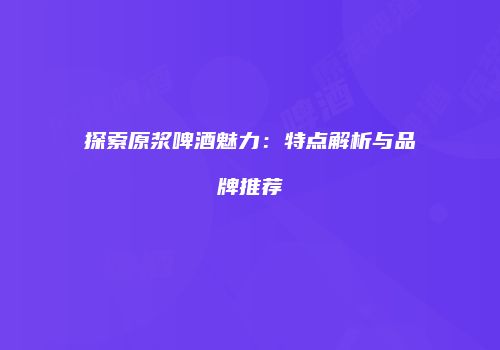探索原浆啤酒魅力：特点解析与品牌推荐