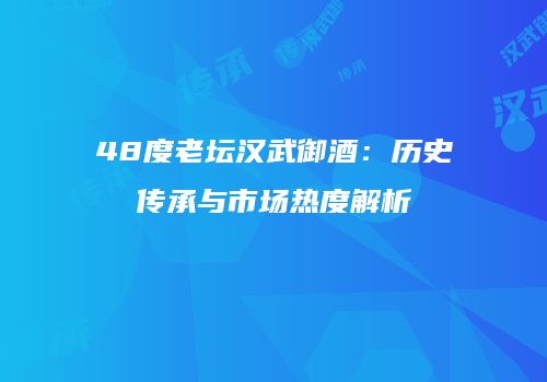 48度老坛汉武御酒：历史传承与市场热度解析