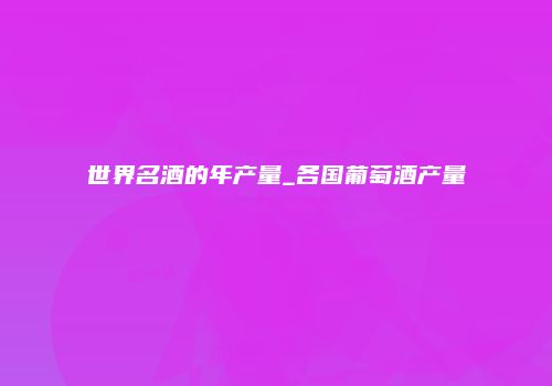 世界名酒的年产量_各国葡萄酒产量