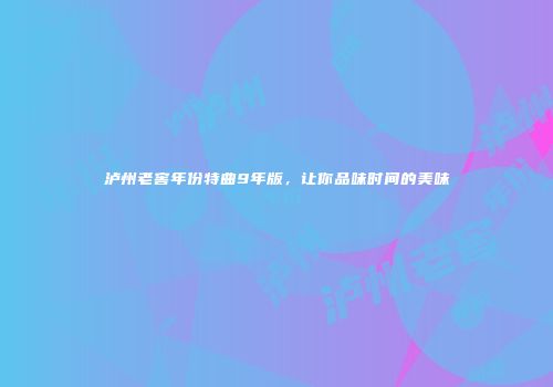 泸州老窖年份特曲9年版，让你品味时间的美味