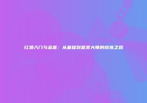 红酒入门与品鉴：从基础到鉴赏大师的修炼之路