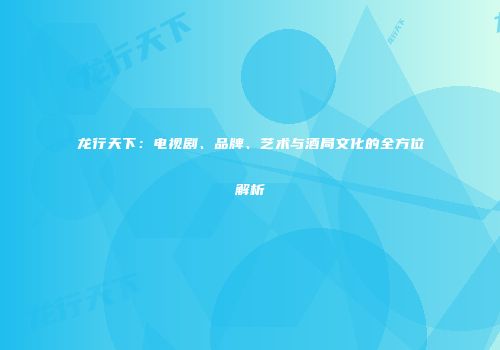 龙行天下：电视剧、品牌、艺术与酒局文化的全方位解析