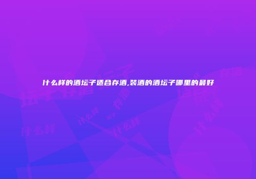 什么样的酒坛子适合存酒,装酒的酒坛子哪里的最好