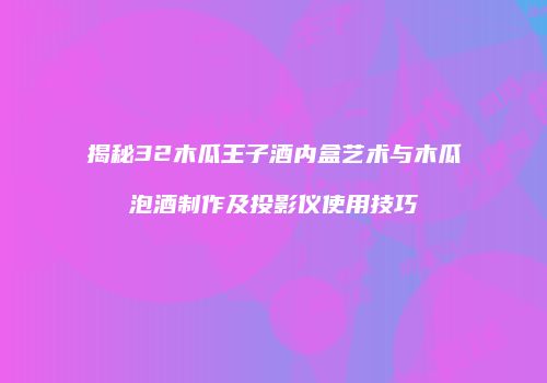 揭秘32木瓜王子酒内盒艺术与木瓜泡酒制作及投影仪使用技巧