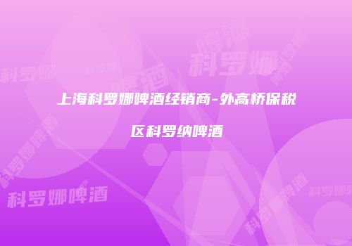 上海科罗娜啤酒经销商-外高桥保税区科罗纳啤酒