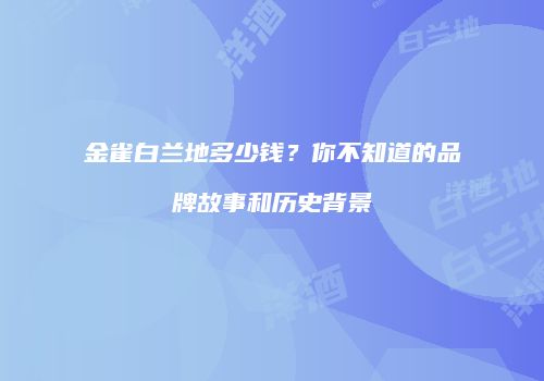 金雀白兰地多少钱？你不知道的品牌故事和历史背景