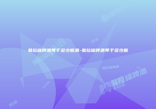 易拉罐啤酒等于多少瓶酒-易拉罐啤酒等于多少瓶