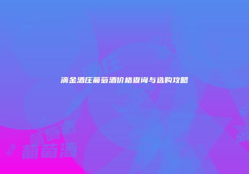 滴金酒庄葡萄酒价格查询与选购攻略