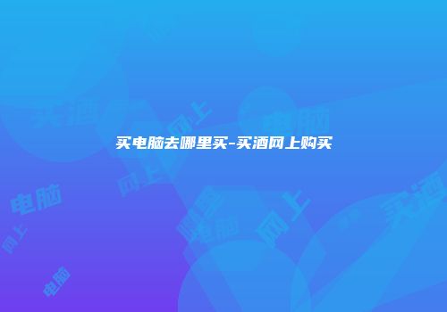 买电脑去哪里买-买酒网上购买