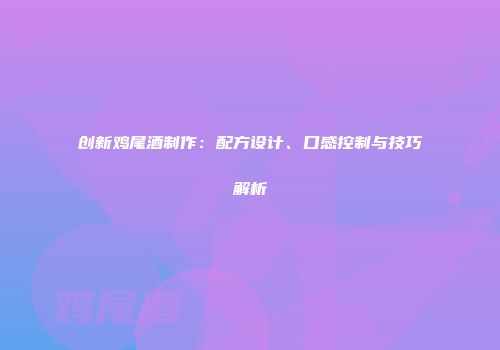 创新鸡尾酒制作：配方设计、口感控制与技巧解析