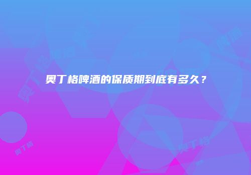 奥丁格啤酒的保质期到底有多久？