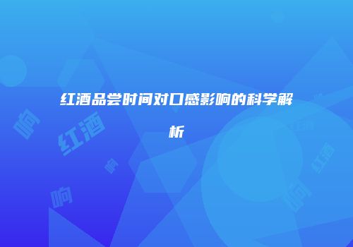 红酒品尝时间对口感影响的科学解析