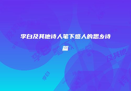 李白及其他诗人笔下感人的思乡诗篇