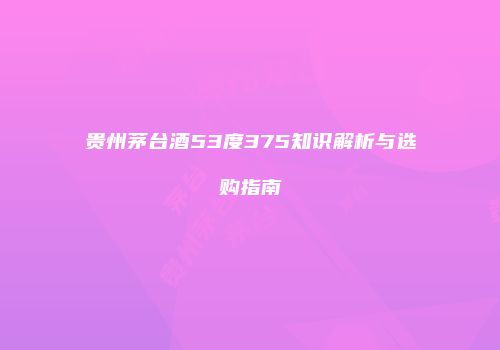 贵州茅台酒53度375知识解析与选购指南
