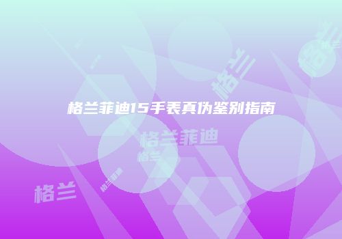 格兰菲迪15手表真伪鉴别指南