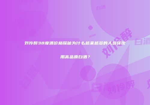 刘伶醉38度酒价格探秘为什么越来越多的人选择饮用高品质白酒？