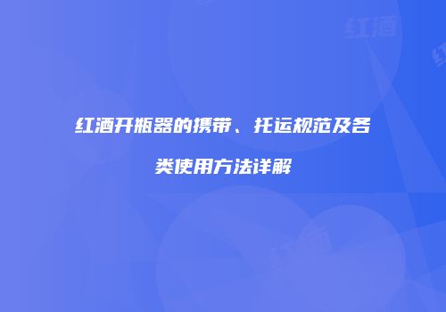 红酒开瓶器的携带、托运规范及各类使用方法详解