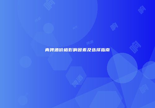 青啤酒价格影响因素及选择指南