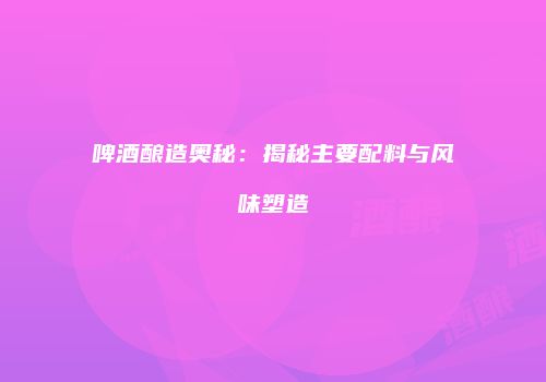 啤酒酿造奥秘：揭秘主要配料与风味塑造
