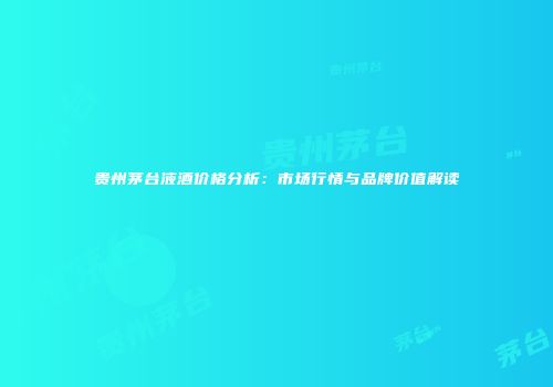 贵州茅台液酒价格分析：市场行情与品牌价值解读
