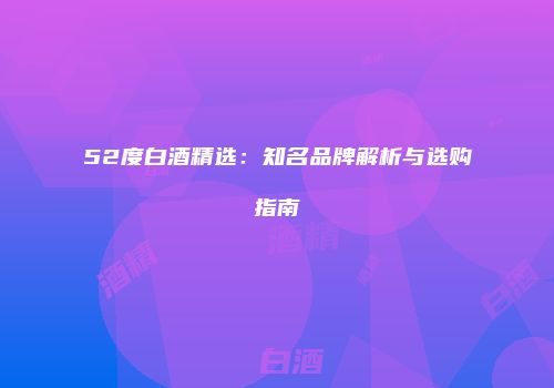 52度白酒精选：知名品牌解析与选购指南